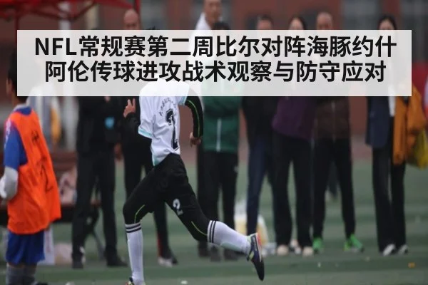 NFL常规赛第二周比尔对阵海豚约什阿伦传球进攻战术观察与防守应对