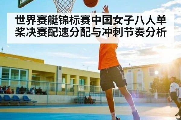 世界赛艇锦标赛中国女子八人单桨决赛配速分配与冲刺节奏分析