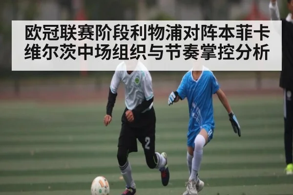欧冠联赛阶段利物浦对阵本菲卡 维尔茨中场组织与节奏掌控分析