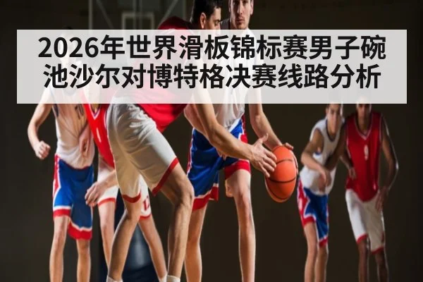 2026年世界滑板锦标赛男子碗池沙尔对博特格决赛线路分析