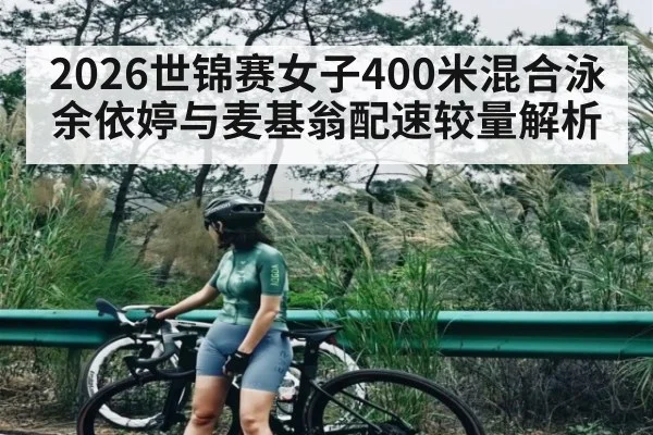 2026世锦赛女子400米混合泳余依婷与麦基翁配速较量解析