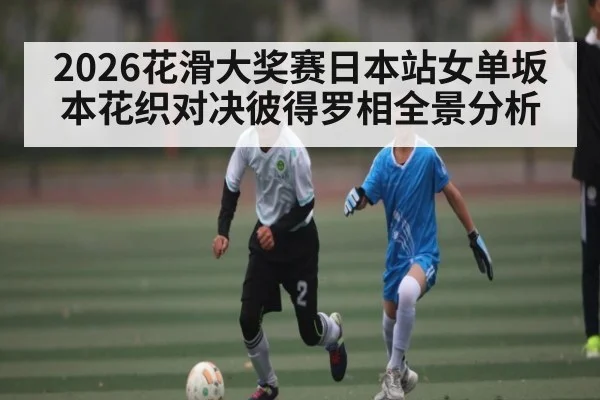 2026花滑大奖赛日本站女单坂本花织对决彼得罗相全景分析