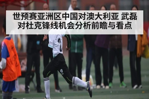 世预赛亚洲区中国对澳大利亚 武磊对杜克锋线机会分析前瞻与看点