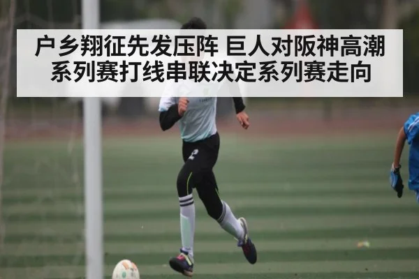 户乡翔征先发压阵 巨人对阪神高潮系列赛打线串联决定系列赛走向